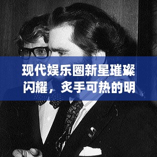 现代娱乐圈新星璀璨闪耀，炙手可热的明星们闪耀登场