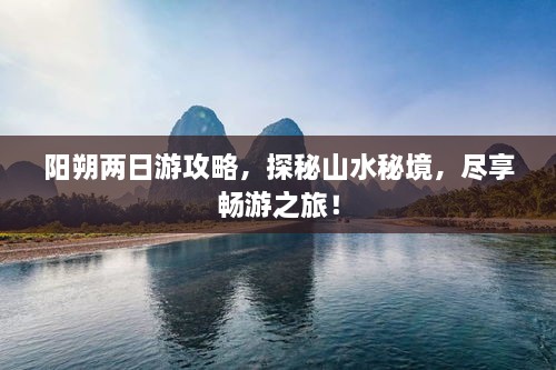 阳朔两日游攻略，探秘山水秘境，尽享畅游之旅！