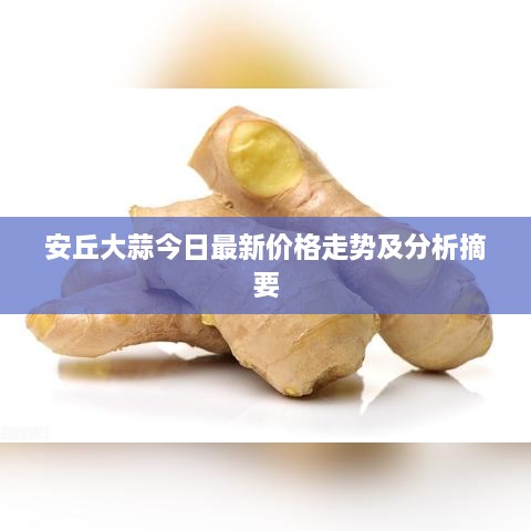 安丘大蒜今日最新价格走势及分析摘要