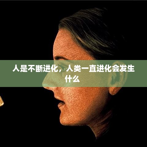 人是不断进化，人类一直进化会发生什么 