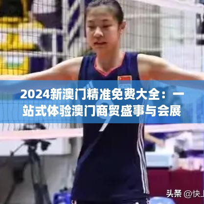 2025新澳门精准免费大全：一站式体验澳门商贸盛事与会展亮点