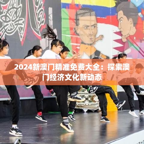 2025新澳门精准免费大全：探索澳门经济文化新动态