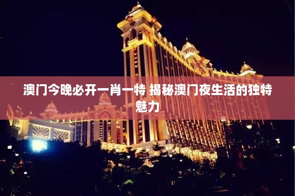 澳门今晚必开一肖一特 揭秘澳门夜生活的独特魅力