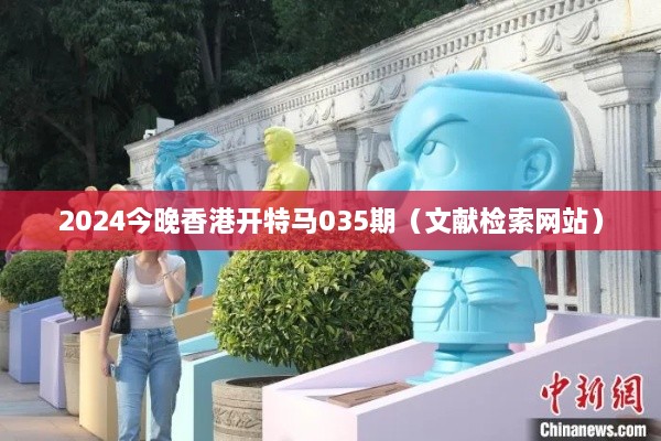 2025今晚香港开特马035期（文献检索网站）