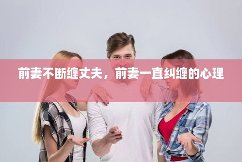 前妻不断缠丈夫，前妻一直纠缠的心理 