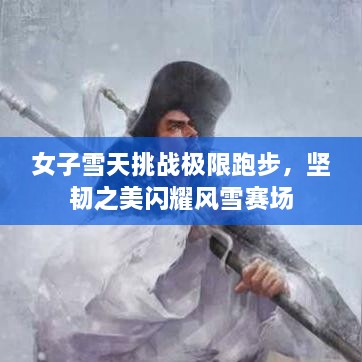 女子雪天挑战极限跑步，坚韧之美闪耀风雪赛场