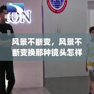 风景不断变，风景不断变换那种镜头怎样制做 