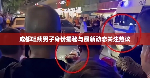 成都吐痰男子身份揭秘与最新动态关注热议