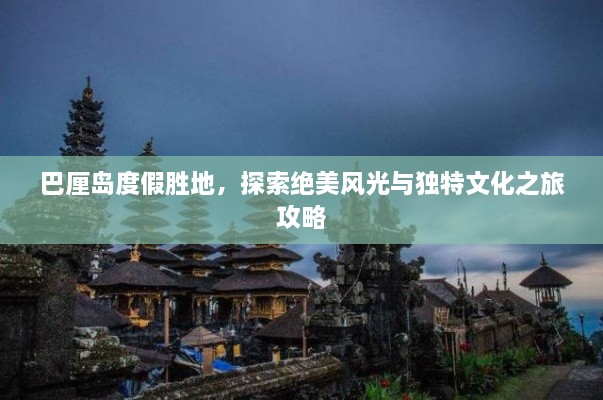 巴厘岛度假胜地，探索绝美风光与独特文化之旅攻略