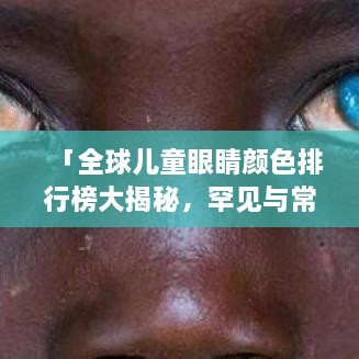 「全球儿童眼睛颜色排行榜大揭秘，罕见与常见的色彩对决」