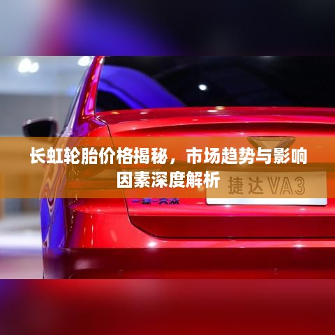 长虹轮胎价格揭秘，市场趋势与影响因素深度解析