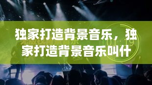 独家打造背景音乐，独家打造背景音乐叫什么 