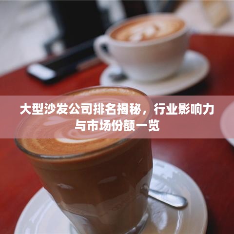 大型沙发公司排名揭秘，行业影响力与市场份额一览