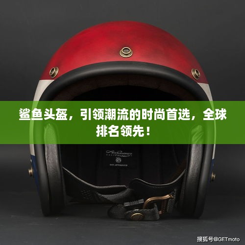 鲨鱼头盔，引领潮流的时尚首选，全球排名领先！