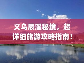 义乌辰溪秘境，超详细旅游攻略指南！