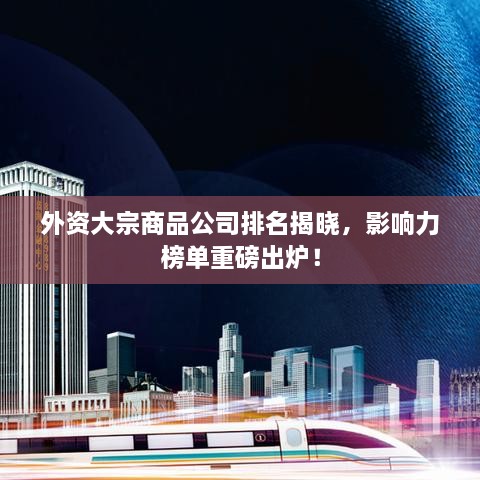 外资大宗商品公司排名揭晓，影响力榜单重磅出炉！