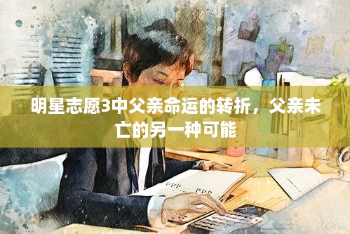 明星志愿3中父亲命运的转折，父亲未亡的另一种可能
