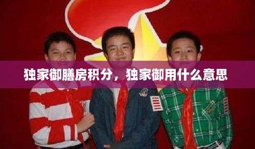独家御膳房积分，独家御用什么意思 