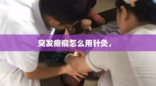 突发癫痫怎么用针灸， 