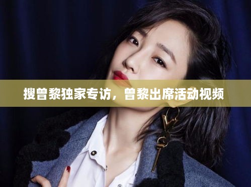搜曾黎独家专访，曾黎出席活动视频 