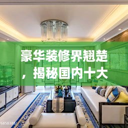 豪华装修界翘楚，揭秘国内十大豪宅装修企业排名