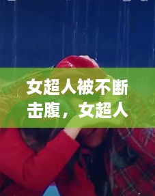女超人被不断击腹，女超人被坏人击腹,一点都不懂得怜香惜玉 