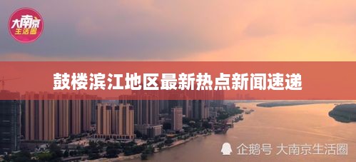 鼓楼滨江地区最新热点新闻速递