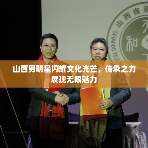 山西男明星闪耀文化光芒，传承之力展现无限魅力