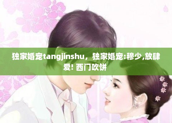 独家婚宠tangjinshu，独家婚宠:穆少,放肆爱! 西门吹饼 