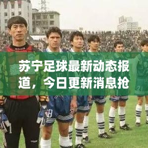 苏宁足球最新动态报道，今日更新消息抢先看！