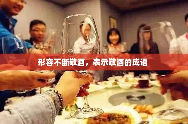 形容不断敬酒，表示敬酒的成语 