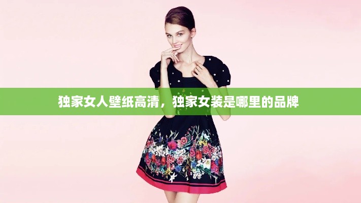 独家女人壁纸高清，独家女装是哪里的品牌 