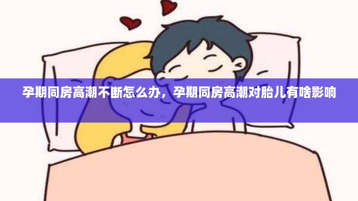 孕期同房高潮不断怎么办，孕期同房高潮对胎儿有啥影响 