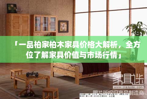 「一品柏家柏木家具价格大解析，全方位了解家具价值与市场行情」