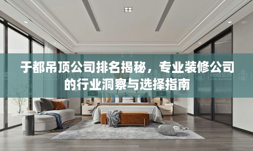 于都吊顶公司排名揭秘，专业装修公司的行业洞察与选择指南