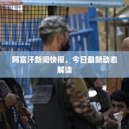 阿富汗新闻快报，今日最新动态解读