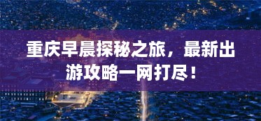 重庆早晨探秘之旅，最新出游攻略一网打尽！