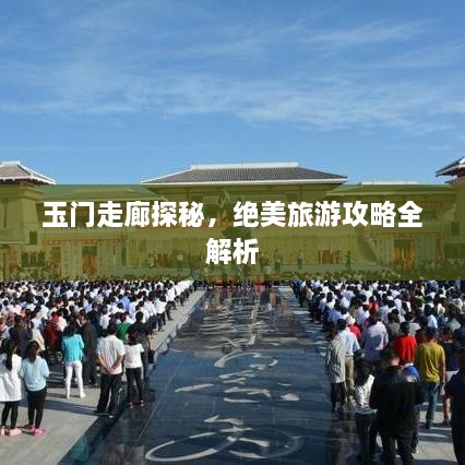玉门走廊探秘，绝美旅游攻略全解析