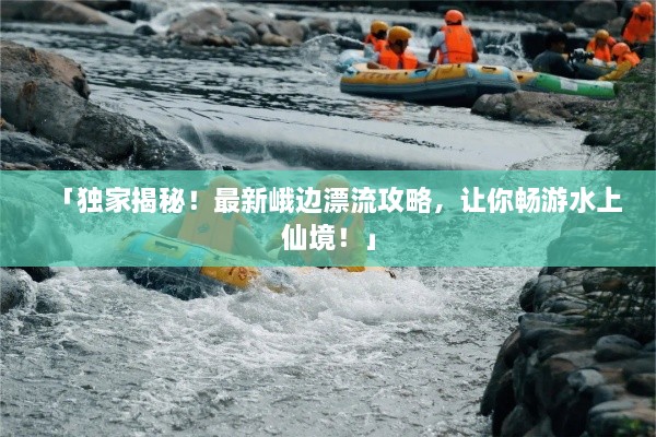 「独家揭秘！最新峨边漂流攻略，让你畅游水上仙境！」