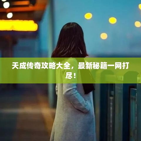 天成传奇攻略大全，最新秘籍一网打尽！