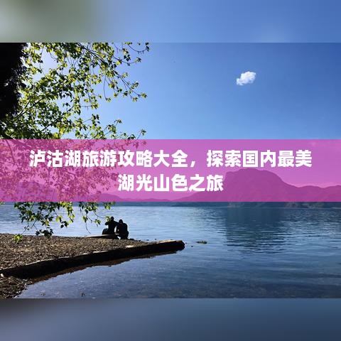 泸沽湖旅游攻略大全，探索国内最美湖光山色之旅