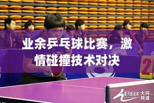 业余乒乓球比赛，激情碰撞技术对决