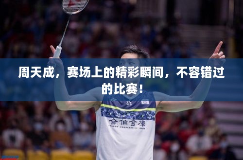 周天成，赛场上的精彩瞬间，不容错过的比赛！